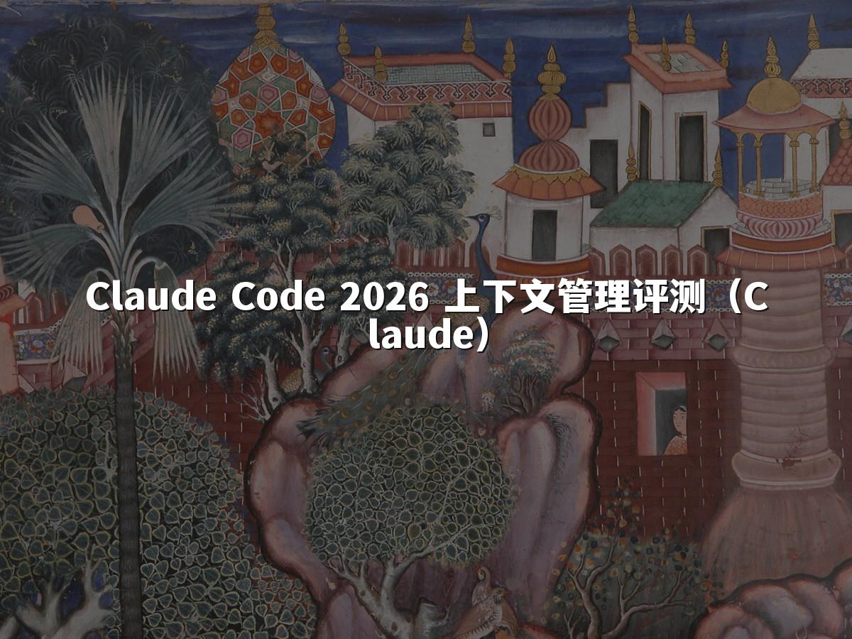 Claude Code 2026 上下文管理评测（Claude）
