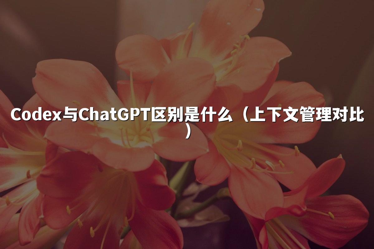 Codex与ChatGPT区别是什么(上下文管理对比)