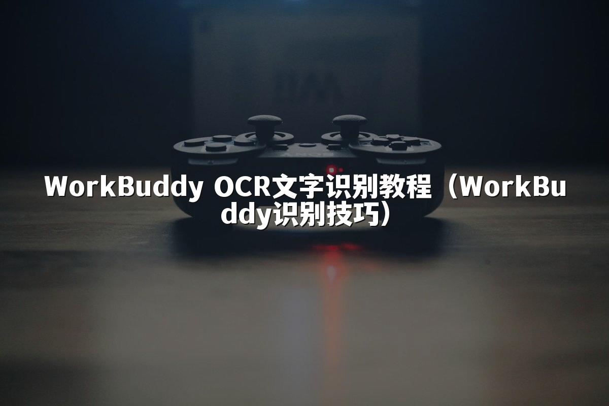 WorkBuddy OCR文字识别教程（WorkBuddy识别技巧）